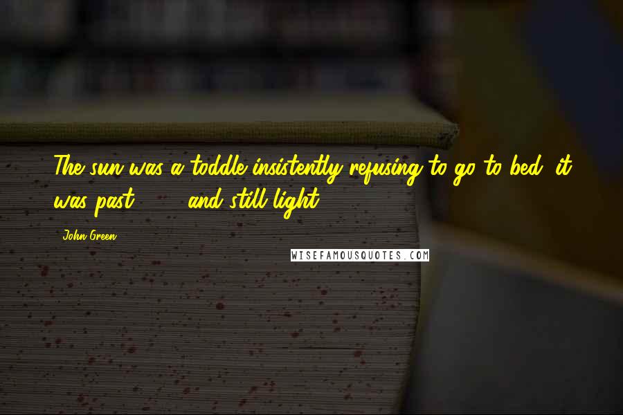 John Green Quotes: The sun was a toddle insistently refusing to go to bed; it was past 8:30 and still light.