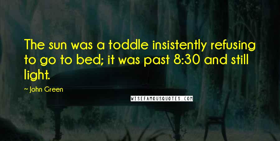 John Green Quotes: The sun was a toddle insistently refusing to go to bed; it was past 8:30 and still light.