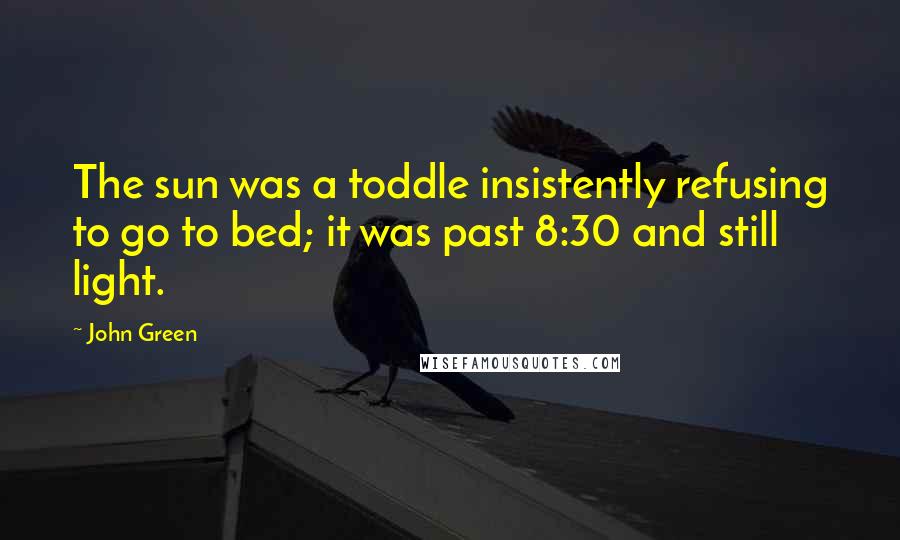 John Green Quotes: The sun was a toddle insistently refusing to go to bed; it was past 8:30 and still light.