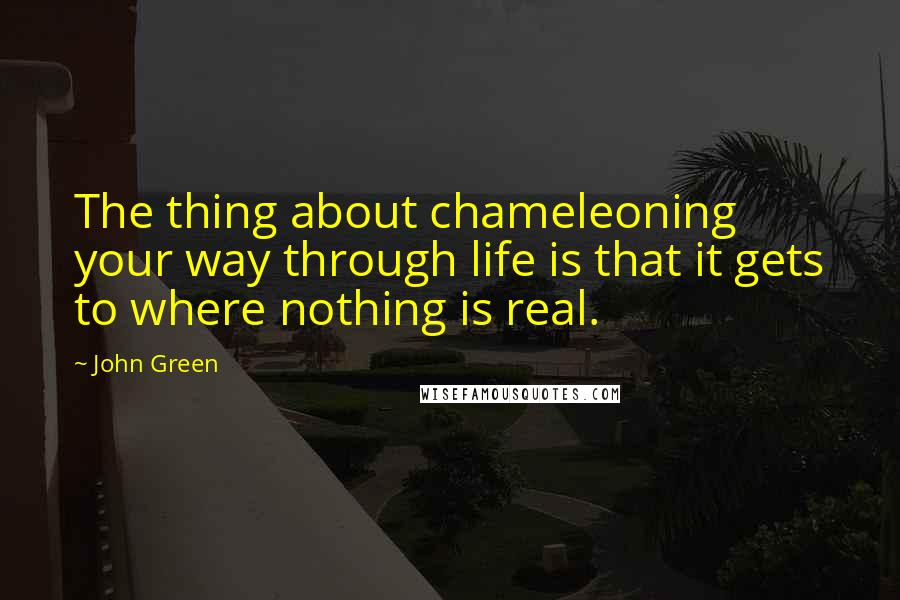 John Green Quotes: The thing about chameleoning your way through life is that it gets to where nothing is real.