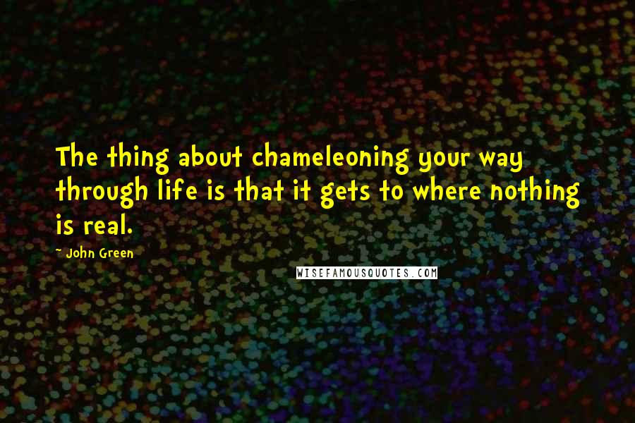 John Green Quotes: The thing about chameleoning your way through life is that it gets to where nothing is real.