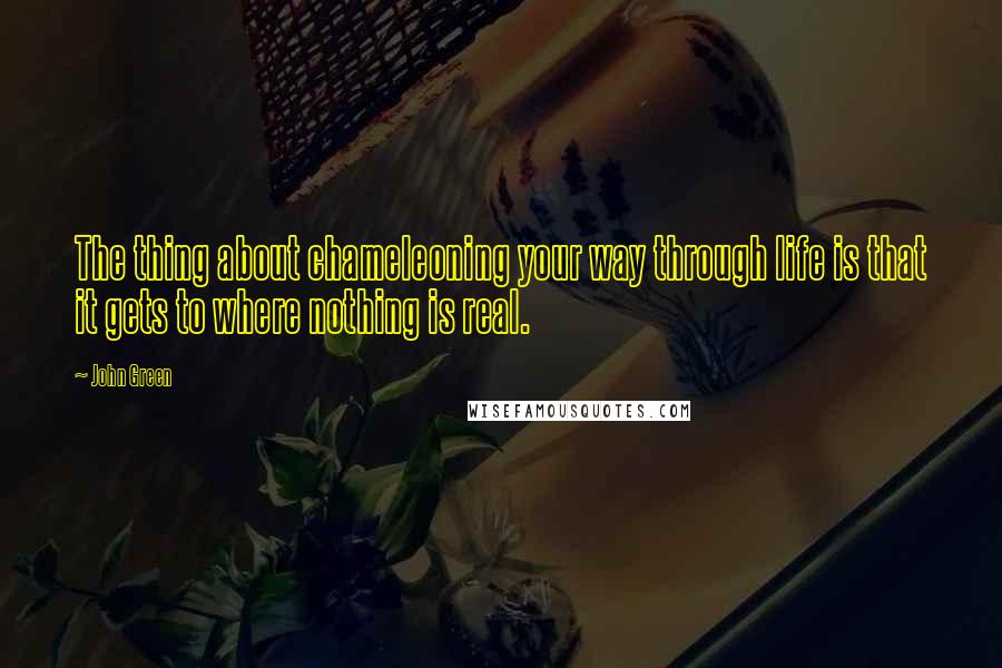 John Green Quotes: The thing about chameleoning your way through life is that it gets to where nothing is real.