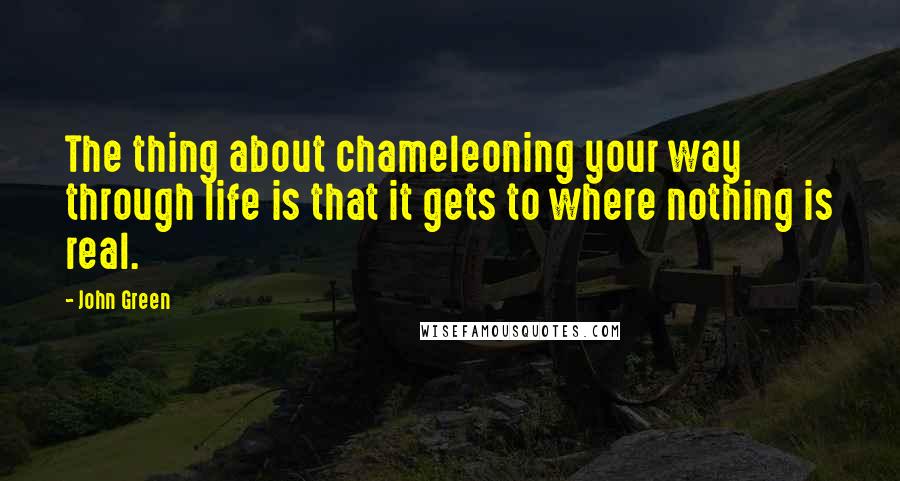 John Green Quotes: The thing about chameleoning your way through life is that it gets to where nothing is real.