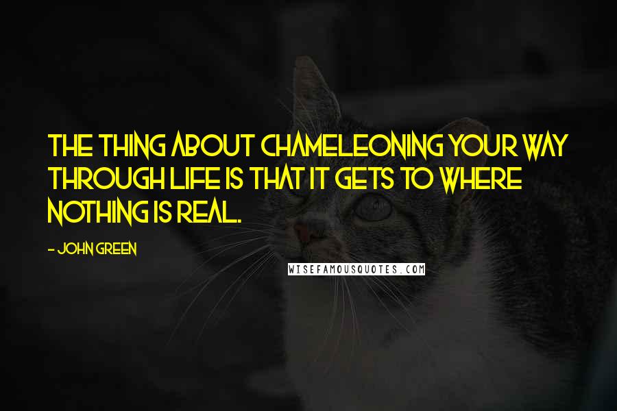 John Green Quotes: The thing about chameleoning your way through life is that it gets to where nothing is real.