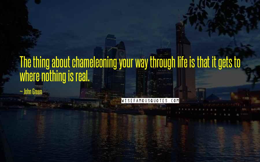 John Green Quotes: The thing about chameleoning your way through life is that it gets to where nothing is real.