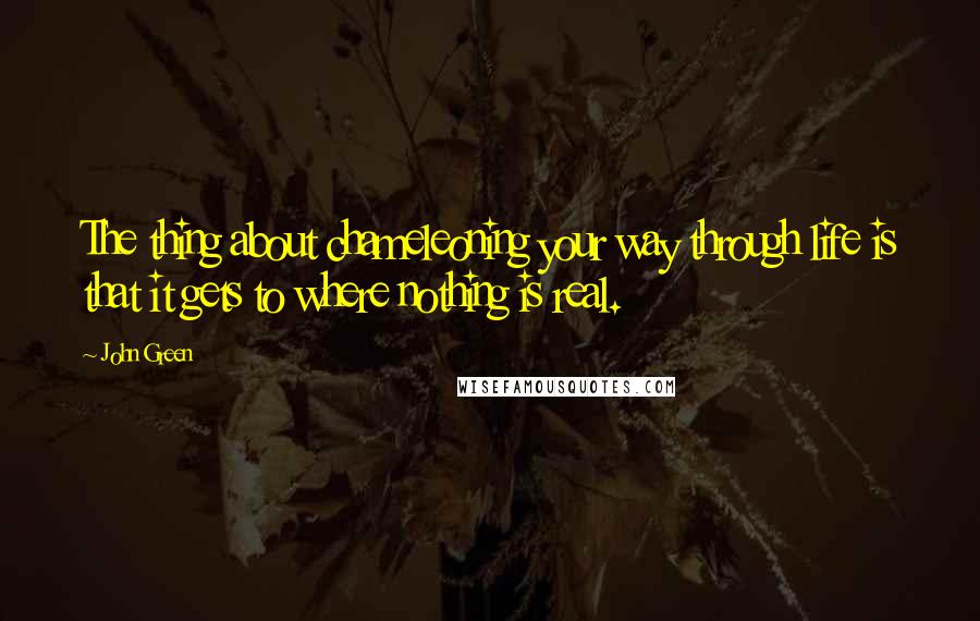 John Green Quotes: The thing about chameleoning your way through life is that it gets to where nothing is real.