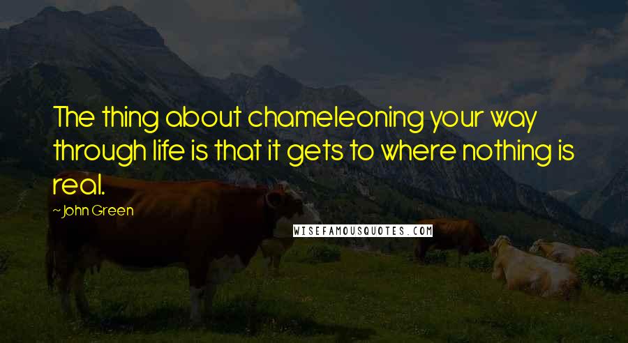 John Green Quotes: The thing about chameleoning your way through life is that it gets to where nothing is real.