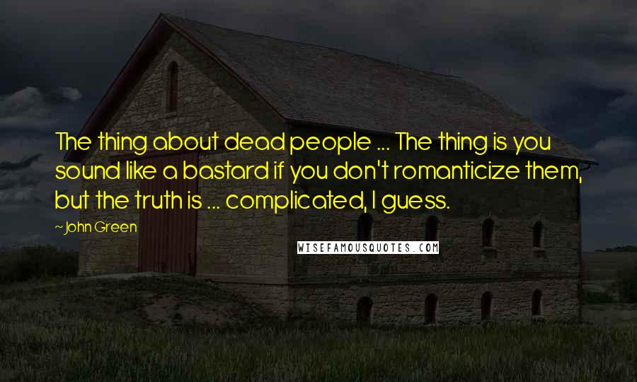 John Green Quotes: The thing about dead people ... The thing is you sound like a bastard if you don't romanticize them, but the truth is ... complicated, I guess.