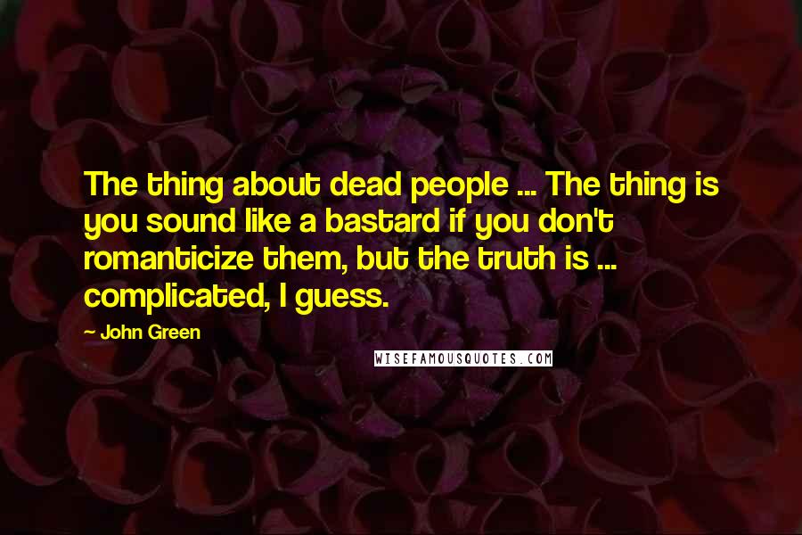 John Green Quotes: The thing about dead people ... The thing is you sound like a bastard if you don't romanticize them, but the truth is ... complicated, I guess.