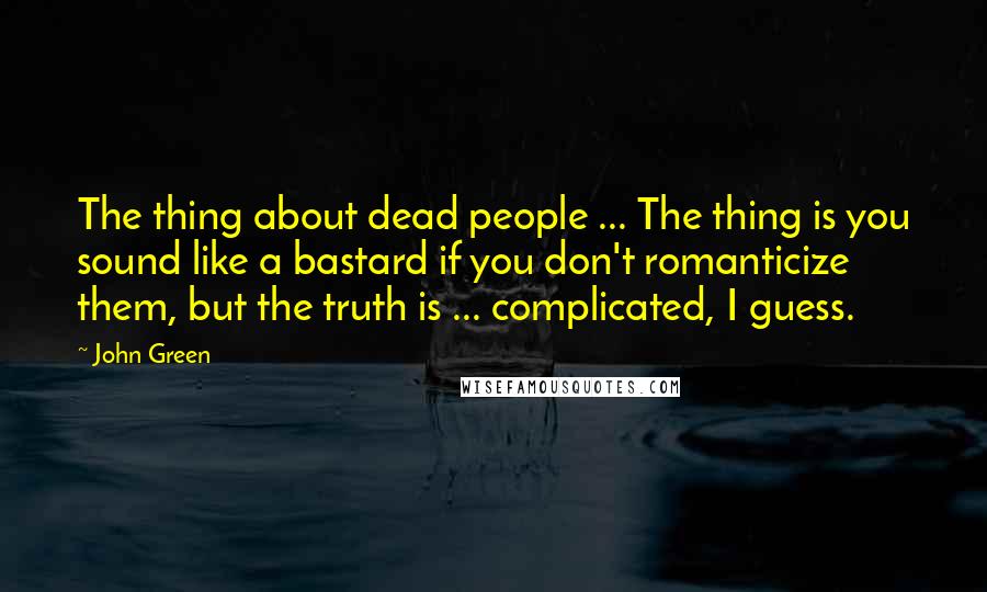 John Green Quotes: The thing about dead people ... The thing is you sound like a bastard if you don't romanticize them, but the truth is ... complicated, I guess.