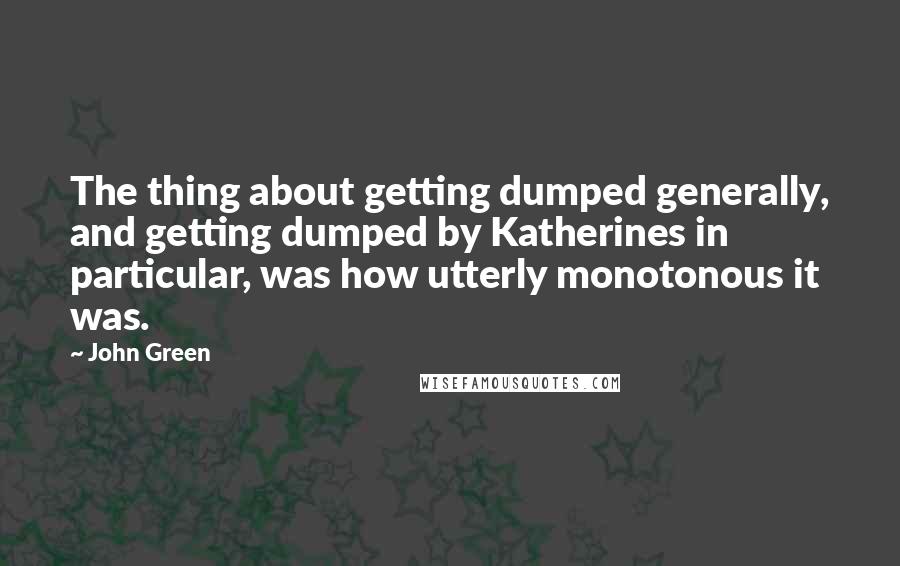 John Green Quotes: The thing about getting dumped generally, and getting dumped by Katherines in particular, was how utterly monotonous it was.