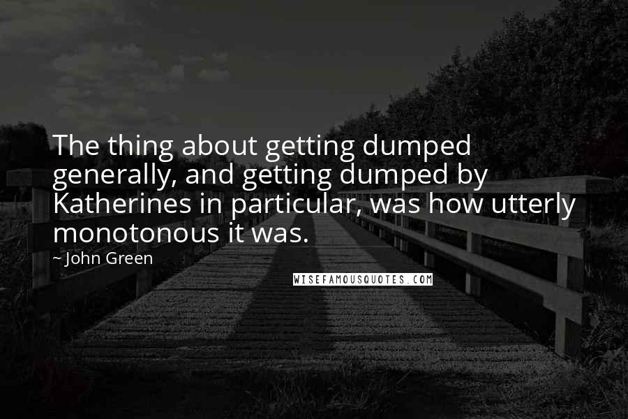 John Green Quotes: The thing about getting dumped generally, and getting dumped by Katherines in particular, was how utterly monotonous it was.