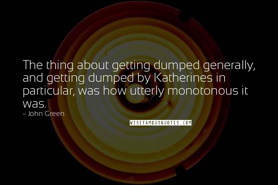 John Green Quotes: The thing about getting dumped generally, and getting dumped by Katherines in particular, was how utterly monotonous it was.