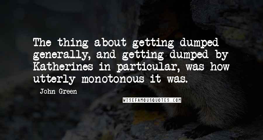 John Green Quotes: The thing about getting dumped generally, and getting dumped by Katherines in particular, was how utterly monotonous it was.