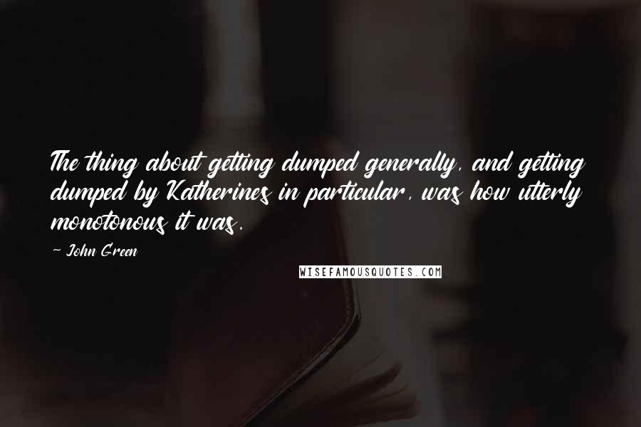 John Green Quotes: The thing about getting dumped generally, and getting dumped by Katherines in particular, was how utterly monotonous it was.