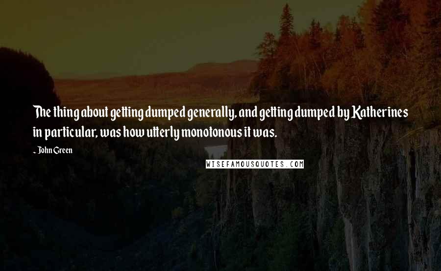 John Green Quotes: The thing about getting dumped generally, and getting dumped by Katherines in particular, was how utterly monotonous it was.