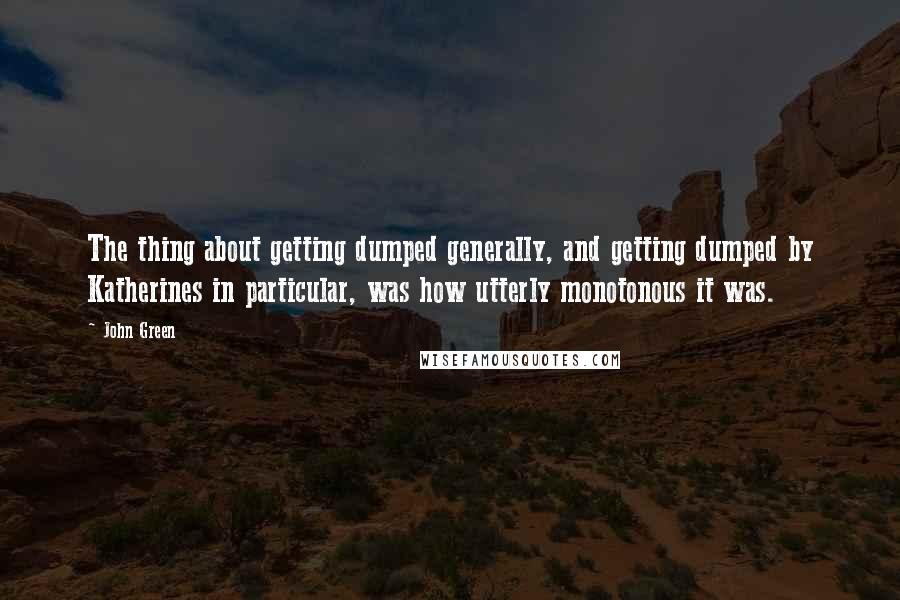 John Green Quotes: The thing about getting dumped generally, and getting dumped by Katherines in particular, was how utterly monotonous it was.