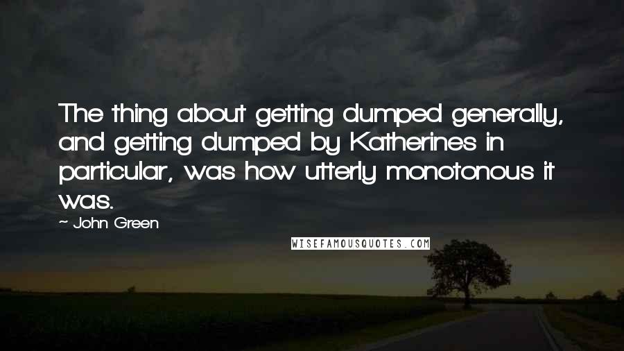 John Green Quotes: The thing about getting dumped generally, and getting dumped by Katherines in particular, was how utterly monotonous it was.