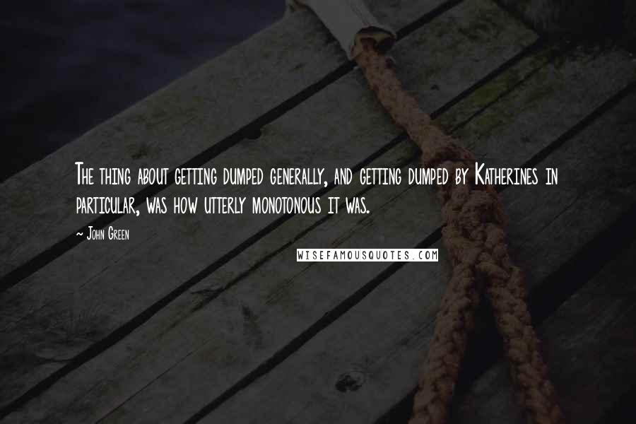 John Green Quotes: The thing about getting dumped generally, and getting dumped by Katherines in particular, was how utterly monotonous it was.