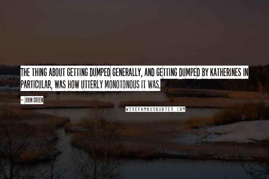 John Green Quotes: The thing about getting dumped generally, and getting dumped by Katherines in particular, was how utterly monotonous it was.