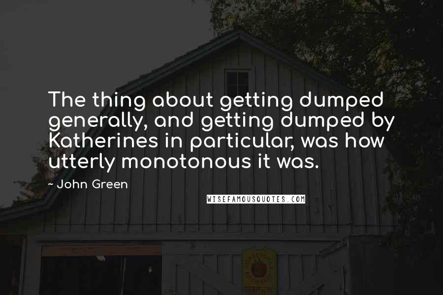 John Green Quotes: The thing about getting dumped generally, and getting dumped by Katherines in particular, was how utterly monotonous it was.