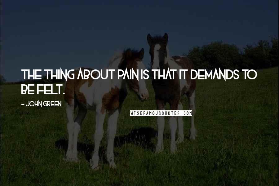 John Green Quotes: The thing about pain is that it demands to be felt.