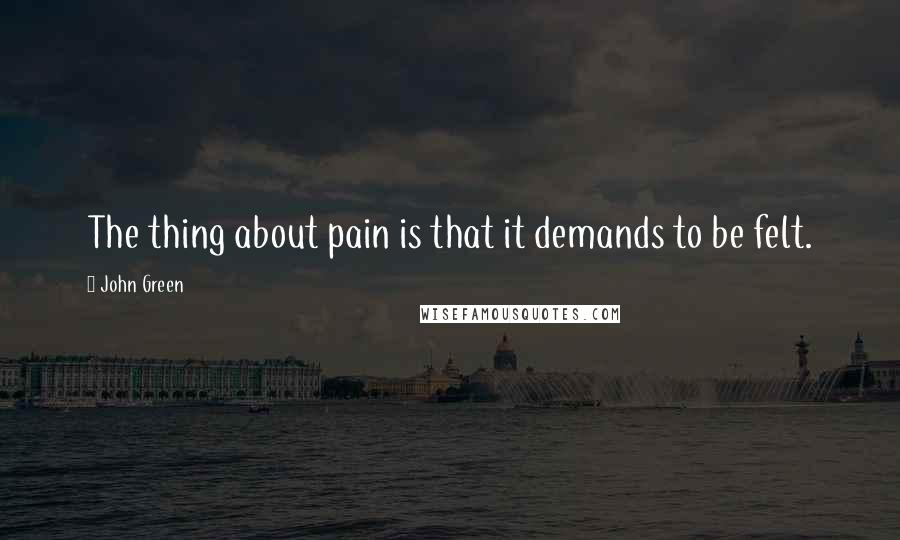 John Green Quotes: The thing about pain is that it demands to be felt.