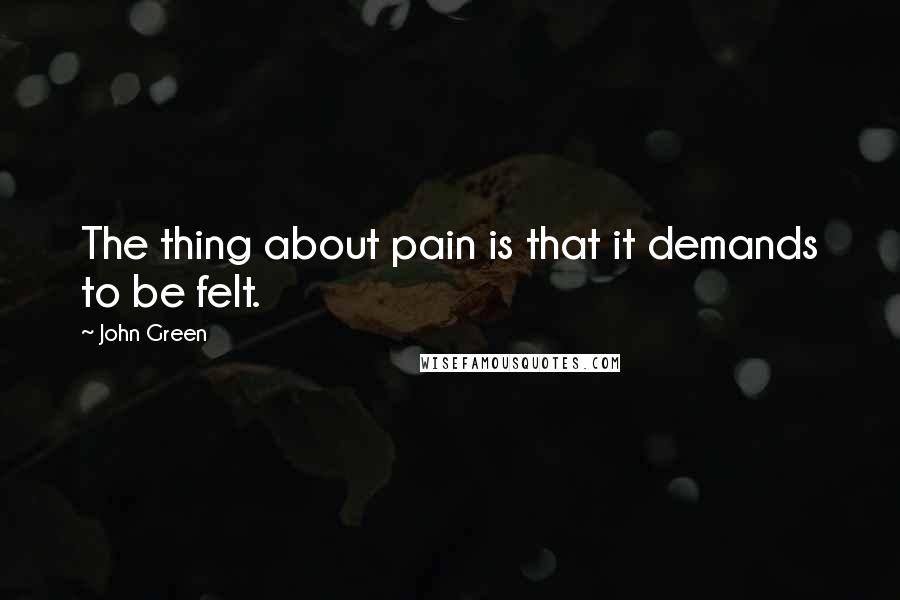 John Green Quotes: The thing about pain is that it demands to be felt.