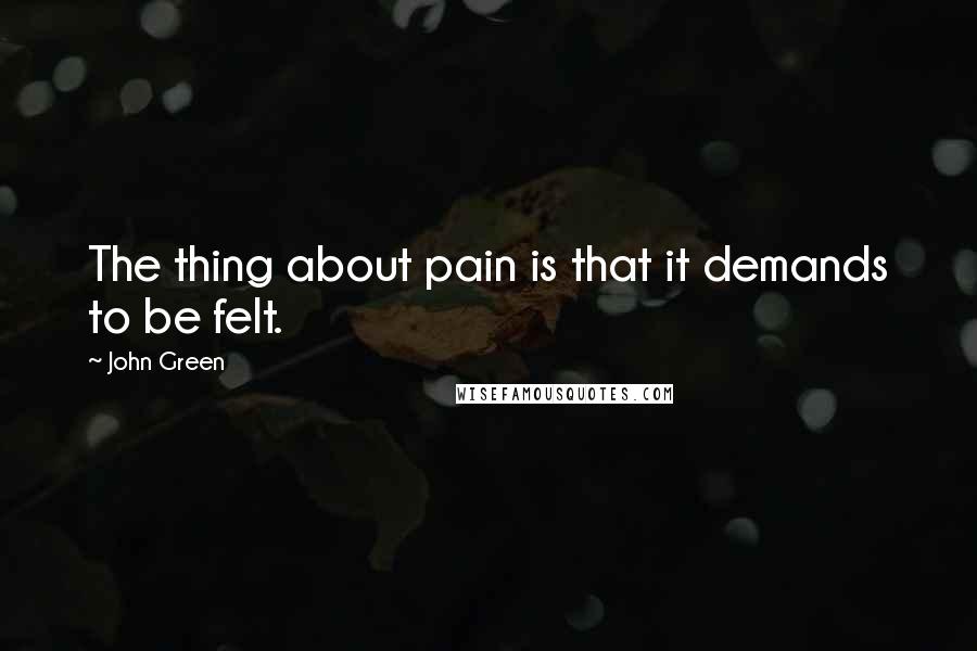 John Green Quotes: The thing about pain is that it demands to be felt.