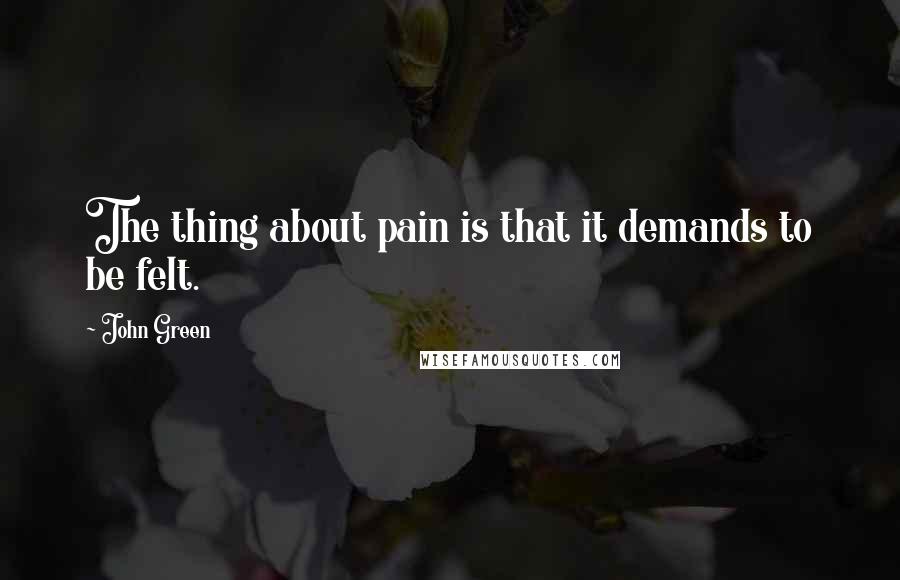 John Green Quotes: The thing about pain is that it demands to be felt.