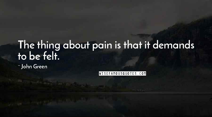 John Green Quotes: The thing about pain is that it demands to be felt.