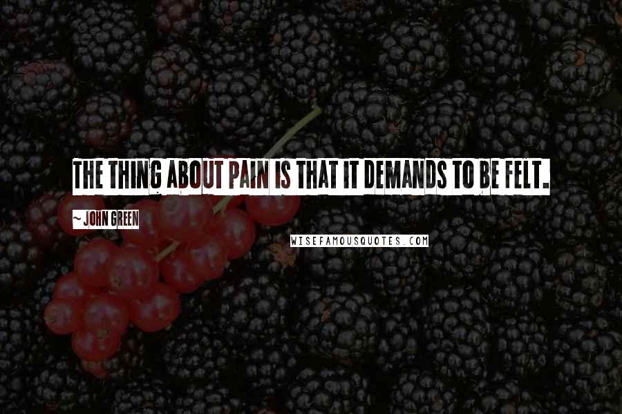 John Green Quotes: The thing about pain is that it demands to be felt.