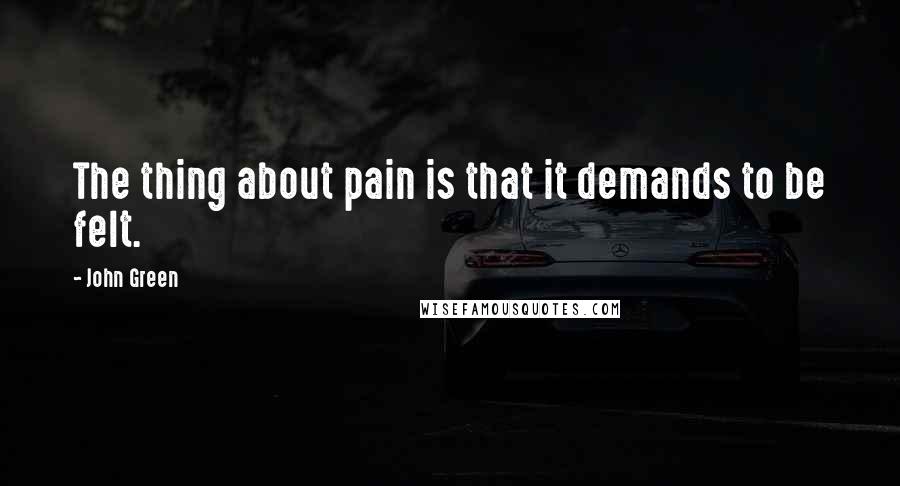 John Green Quotes: The thing about pain is that it demands to be felt.