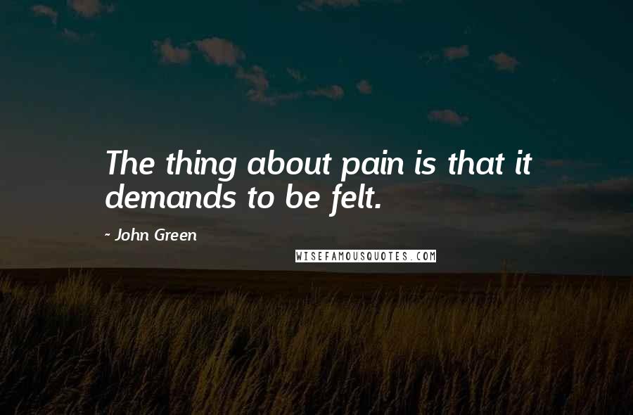 John Green Quotes: The thing about pain is that it demands to be felt.