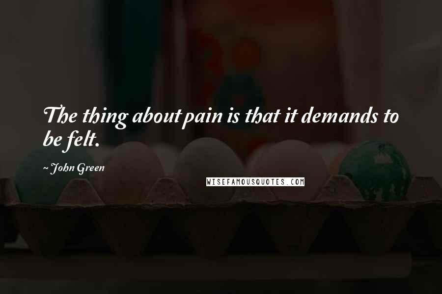 John Green Quotes: The thing about pain is that it demands to be felt.