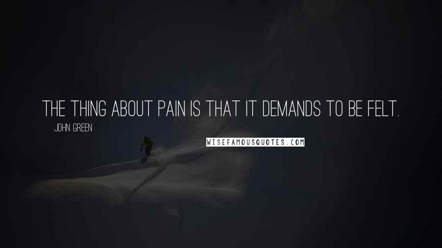 John Green Quotes: The thing about pain is that it demands to be felt.