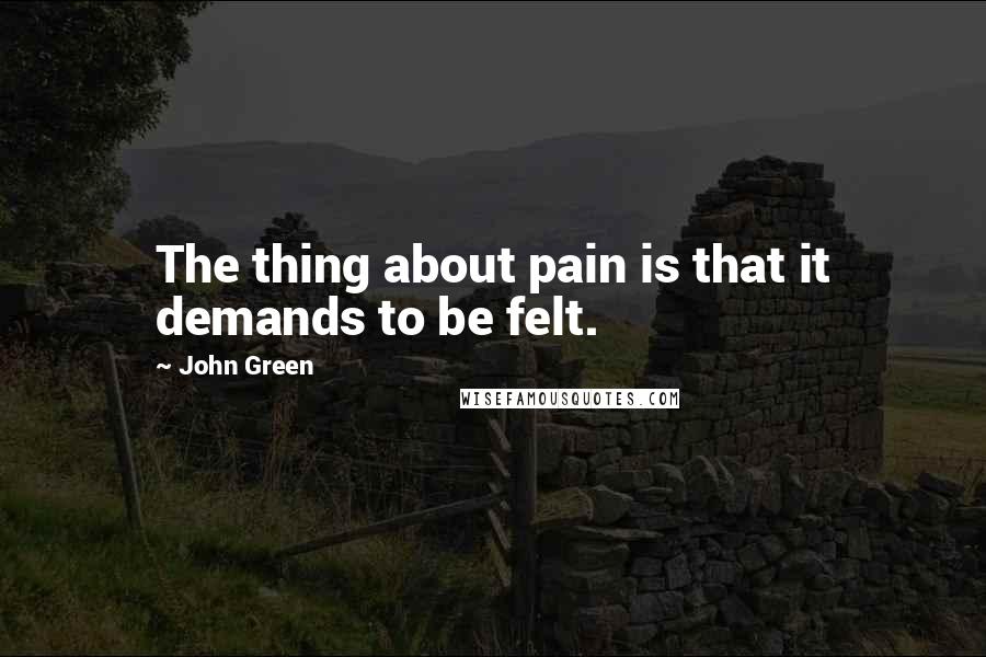 John Green Quotes: The thing about pain is that it demands to be felt.