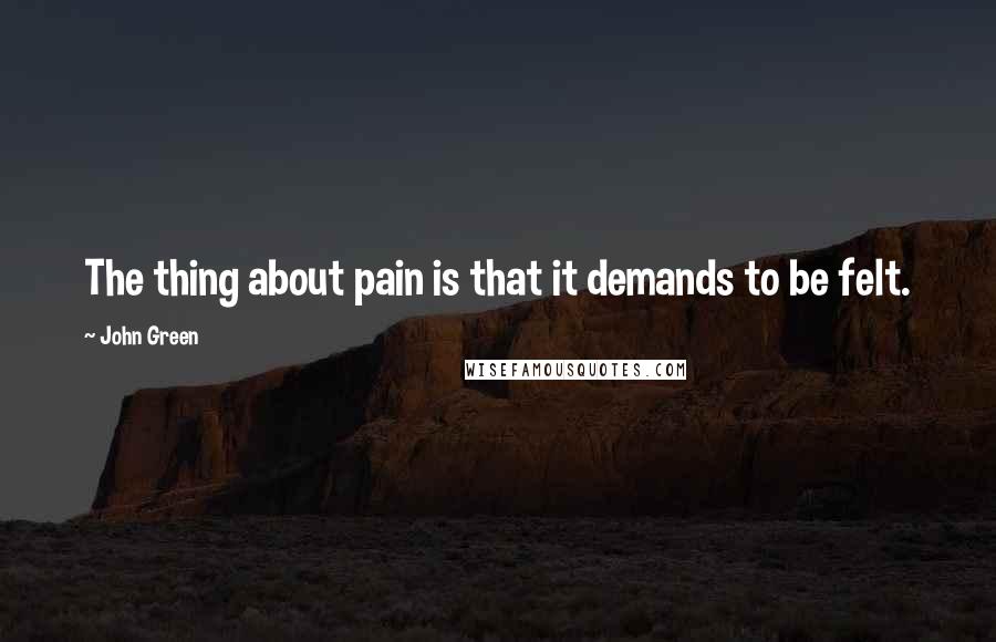 John Green Quotes: The thing about pain is that it demands to be felt.