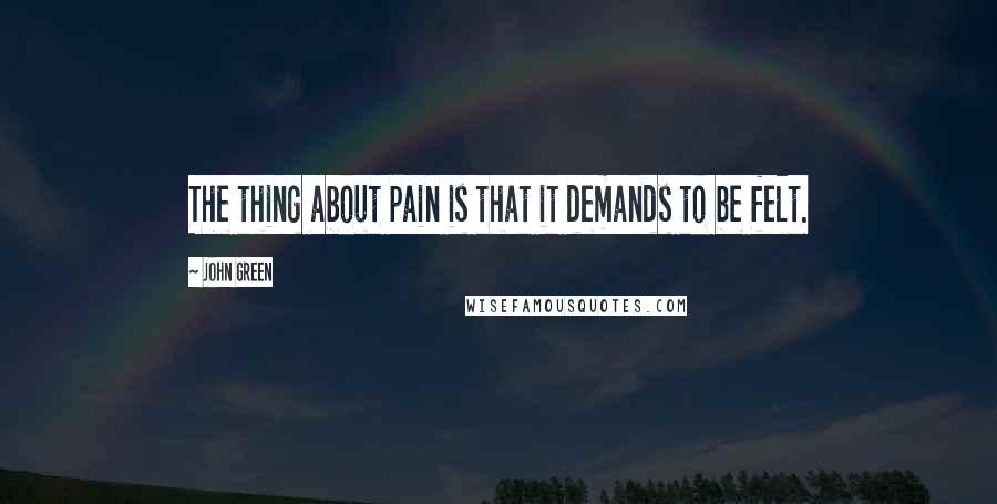 John Green Quotes: The thing about pain is that it demands to be felt.