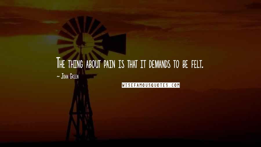 John Green Quotes: The thing about pain is that it demands to be felt.