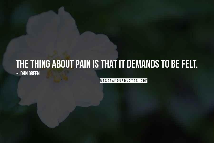 John Green Quotes: The thing about pain is that it demands to be felt.