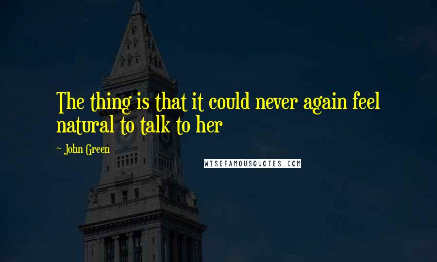 John Green Quotes: The thing is that it could never again feel natural to talk to her