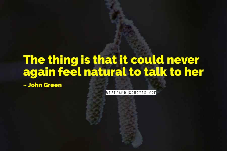 John Green Quotes: The thing is that it could never again feel natural to talk to her
