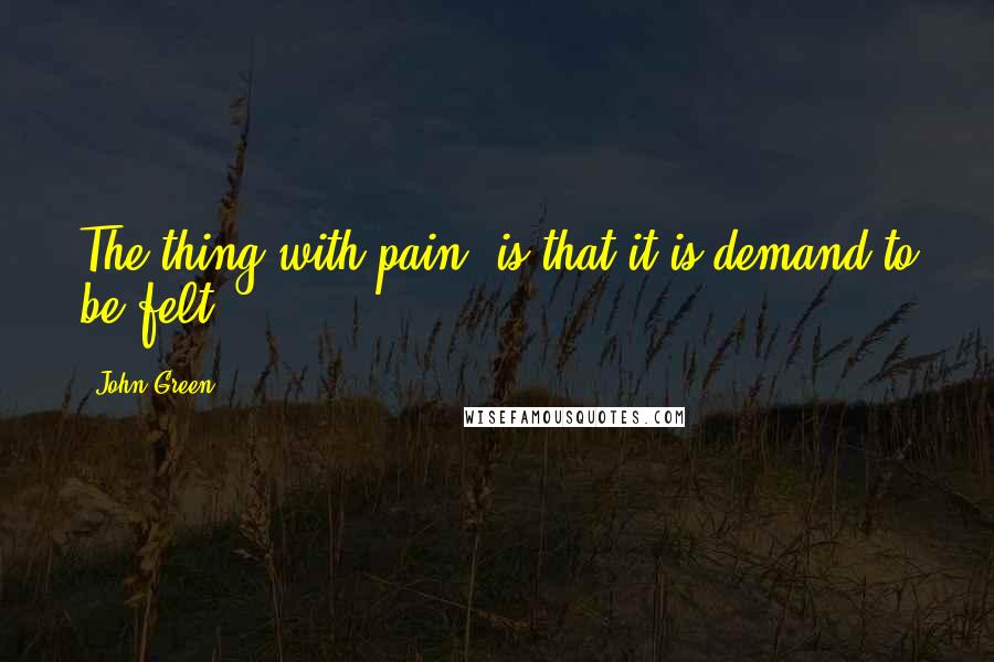 John Green Quotes: The thing with pain, is that it is demand to be felt.