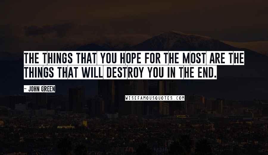 John Green Quotes: the things that you hope for the most are the things that will destroy you in the end.