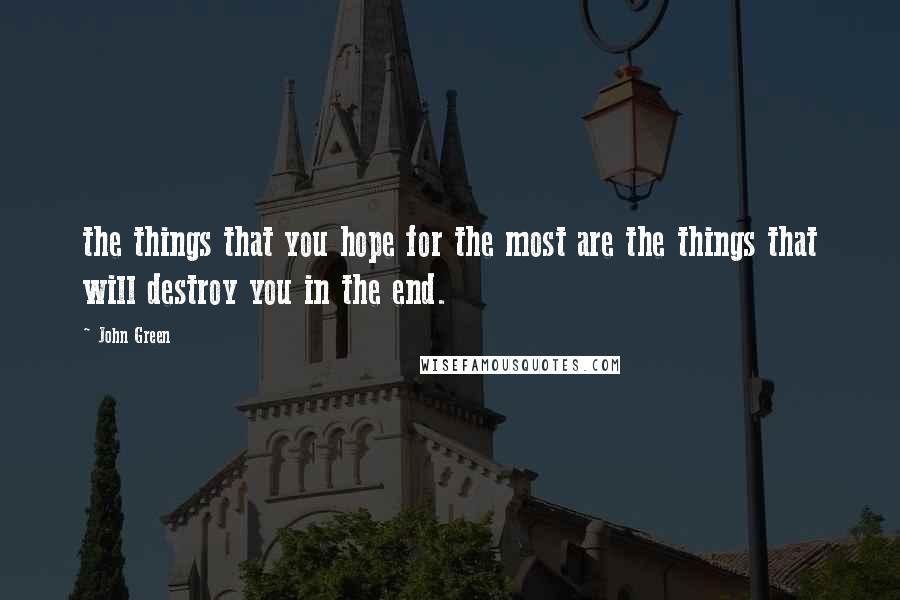 John Green Quotes: the things that you hope for the most are the things that will destroy you in the end.