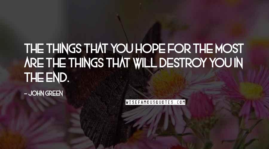 John Green Quotes: the things that you hope for the most are the things that will destroy you in the end.