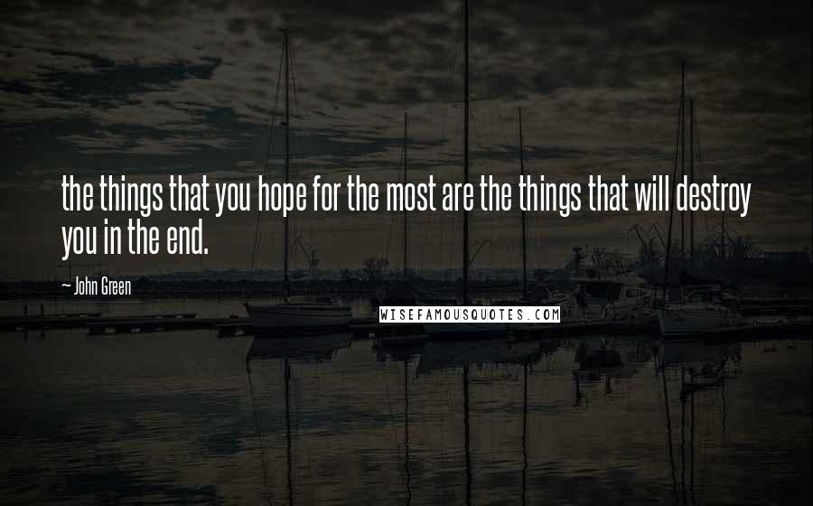 John Green Quotes: the things that you hope for the most are the things that will destroy you in the end.