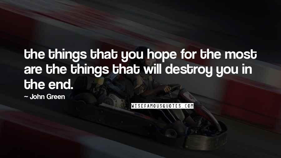 John Green Quotes: the things that you hope for the most are the things that will destroy you in the end.