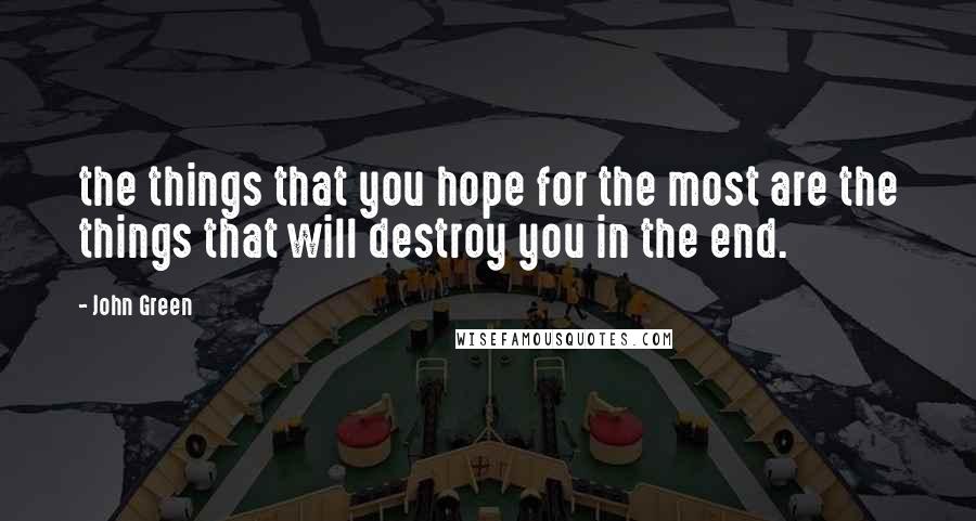 John Green Quotes: the things that you hope for the most are the things that will destroy you in the end.